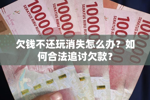 济南欠钱不还玩消失怎么办？如何合法追讨欠款？
