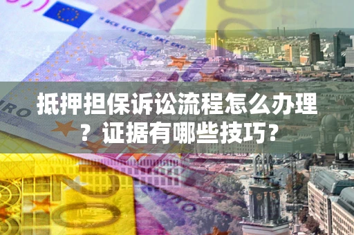 济南抵押担保诉讼流程怎么办理？证据有哪些技巧？