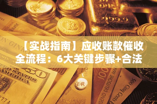 济南【实战指南】应收账款催收全流程：6大关键步骤+合法回款技巧