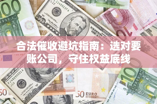 济南合法催收避坑指南：选对要账公司，守住权益底线