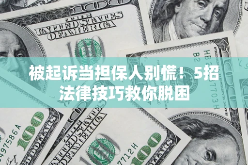 济南被起诉当担保人别慌！5招法律技巧救你脱困