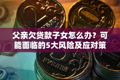 济南父亲欠贷款子女怎么办?可能面临的5大风险及应对策略 济南父亲欠贷款子女怎么办?可能面临的5大风险及应对策略