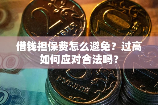 济南借钱担保费怎么避免？过高如何应对合法吗？