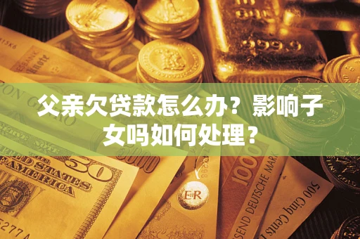 济南父亲欠贷款怎么办？影响子女吗如何处理？
