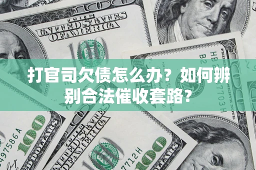 济南打官司欠债怎么办？如何辨别合法催收套路？