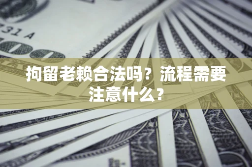 济南拘留老赖合法吗？流程需要注意什么？