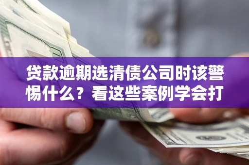 济南贷款逾期选清债公司时该警惕什么？看这些案例学会打翻身仗