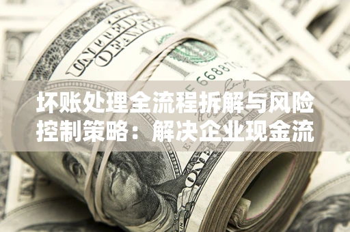 济南坏账处理全流程拆解与风险控制策略：解决企业现金流顽疾的实战指南