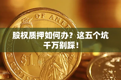 济南股权质押如何办？这五个坑千万别踩！