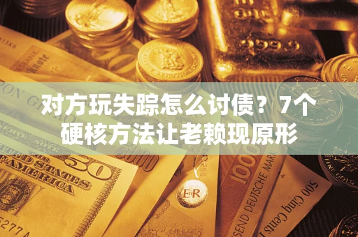 济南对方玩失踪怎么讨债？7个硬核方法让老赖现原形