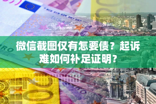 济南微信截图仅有怎要债？起诉难如何补足证明？