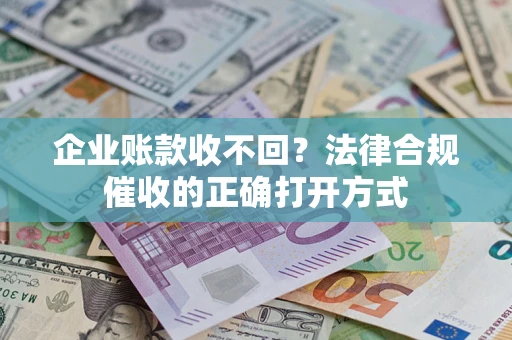 济南企业账款收不回？法律合规催收的正确打开方式