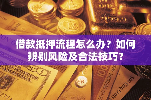 济南借款抵押流程怎么办？如何辨别风险及合法技巧？