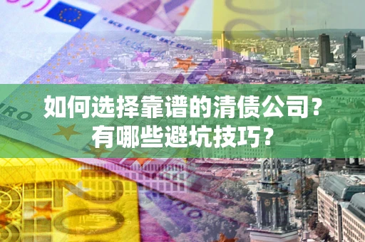 济南如何选择靠谱的清债公司？有哪些避坑技巧？