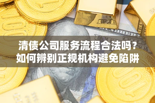 济南清债公司服务流程合法吗？如何辨别正规机构避免陷阱？