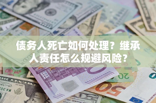 济南债务人死亡如何处理?继承人责任怎么规避风险? 济南债务人死亡如何处理?继承人责任怎么规避风险?