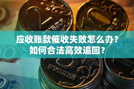 济南应收账款催收失败怎么办？如何合法高效追回？