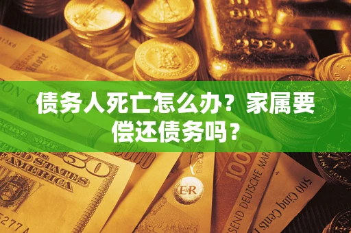济南债务人死亡怎么办？家属要偿还债务吗？