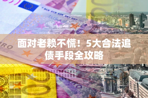 济南面对老赖不慌！5大合法追债手段全攻略