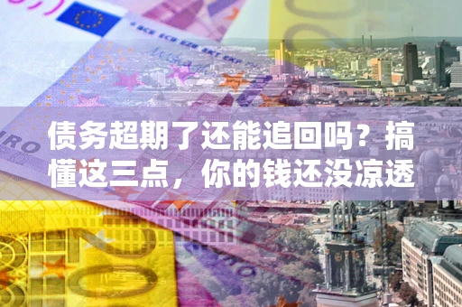 济南债务超期了还能追回吗？搞懂这三点，你的钱还没凉透