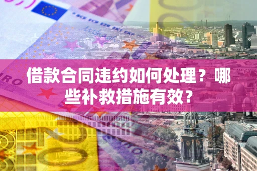 济南借款合同违约如何处理？哪些补救措施有效？