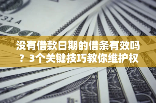 济南没有借款日期的借条有效吗？3个关键技巧教你维护权益
