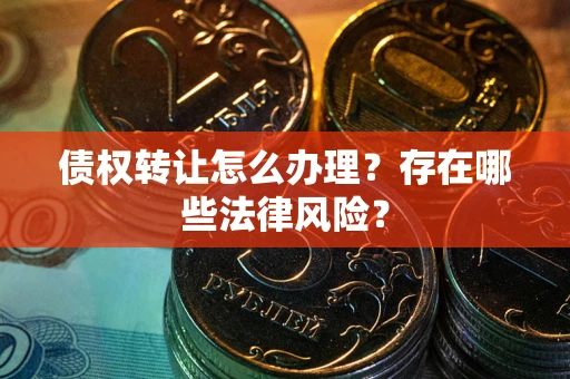 济南债权转让怎么办理？存在哪些法律风险？