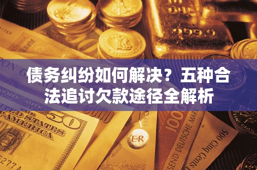 济南债务纠纷如何解决？五种合法追讨欠款途径全解析