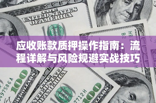 济南应收账款质押操作指南:流程详解与风险规避实战技巧 济南应收账款质押操作指南:流程详解与风险规避实战技巧