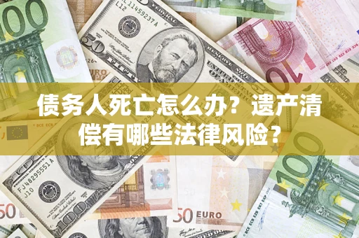 济南债务人死亡怎么办？遗产清偿有哪些法律风险？