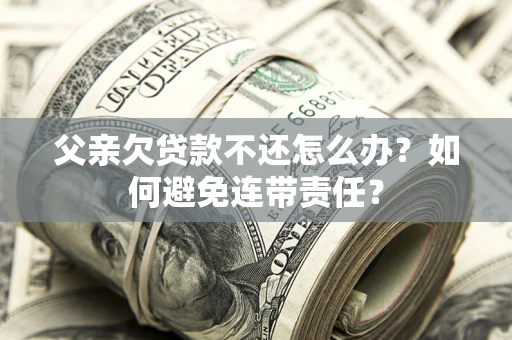 济南父亲欠贷款不还怎么办？如何避免连带责任？