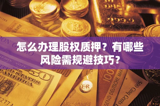 济南怎么办理股权质押？有哪些风险需规避技巧？