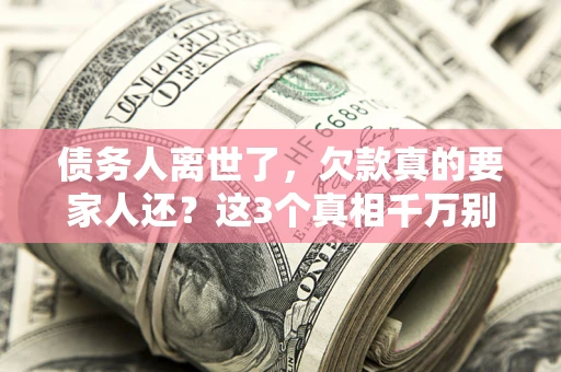 济南债务人离世了，欠款真的要家人还？这3个真相千万别弄错