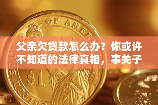 济南父亲欠贷款怎么办？你或许不知道的法律真相，事关子女未来