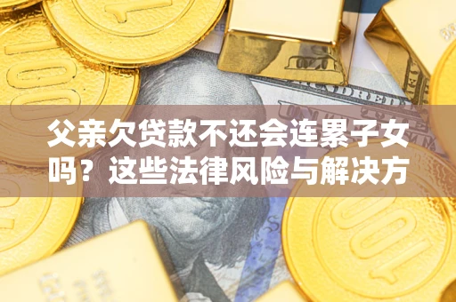 济南父亲欠贷款不还会连累子女吗？这些法律风险与解决方法要早知道！