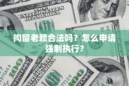 济南拘留老赖合法吗？怎么申请强制执行？