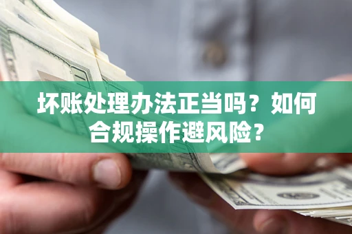 济南坏账处理办法正当吗？如何合规操作避风险？