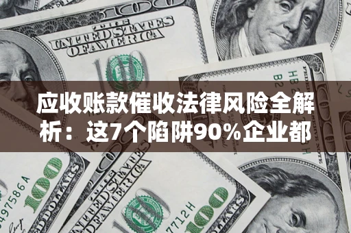 济南应收账款催收法律风险全解析：这7个陷阱90%企业都踩过（含合规应对指南）