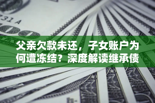 济南父亲欠款未还，子女账户为何遭冻结？深度解读继承债务迷局