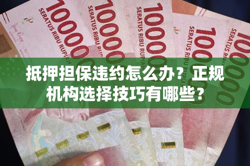 济南抵押担保违约怎么办？正规机构选择技巧有哪些？