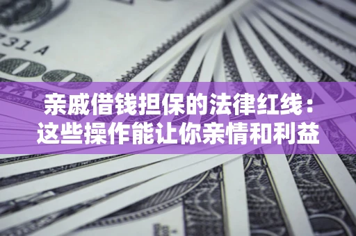 济南亲戚借钱担保的法律红线：这些操作能让你亲情和利益两不误