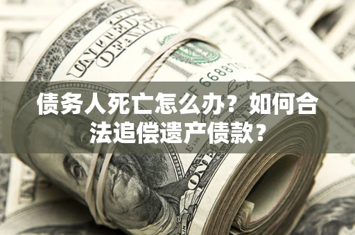 济南债务人死亡怎么办？如何合法追偿遗产债款？