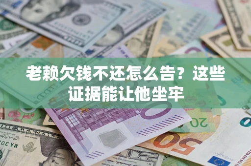 济南老赖欠钱不还怎么告？这些证据能让他坐牢