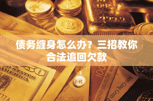 济南债务缠身怎么办？三招教你合法追回欠款