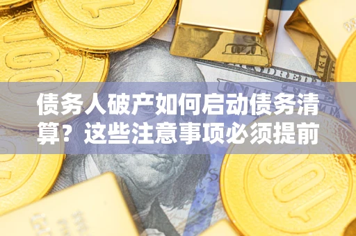 济南债务人破产如何启动债务清算？这些注意事项必须提前知道