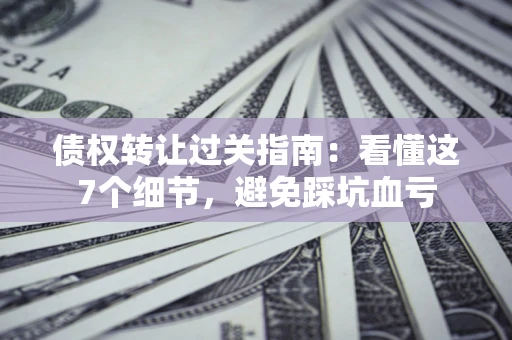 济南债权转让过关指南：看懂这7个细节，避免踩坑血亏