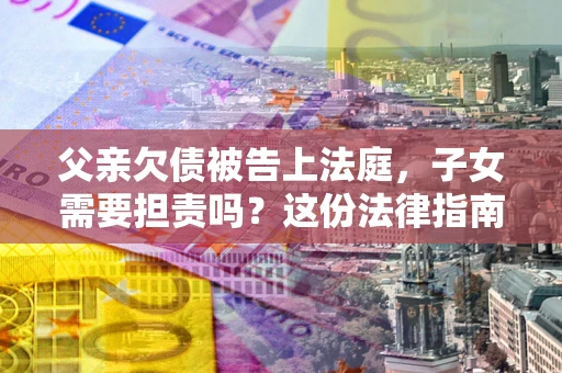 济南父亲欠债被告上法庭，子女需要担责吗？这份法律指南必须看完