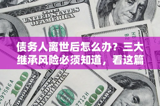 济南债务人离世后怎么办？三大继承风险必须知道，看这篇就够了