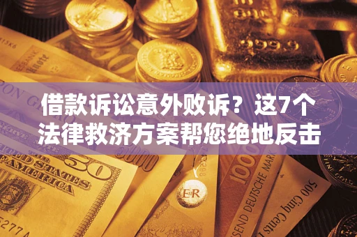 济南借款诉讼意外败诉？这7个法律救济方案帮您绝地反击！