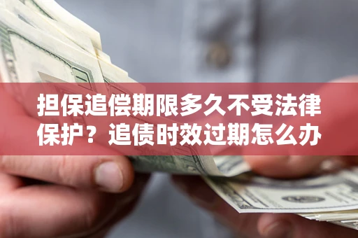 济南担保追偿期限多久不受法律保护？追债时效过期怎么办？